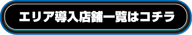 エリア導入店舗一覧はコチラ